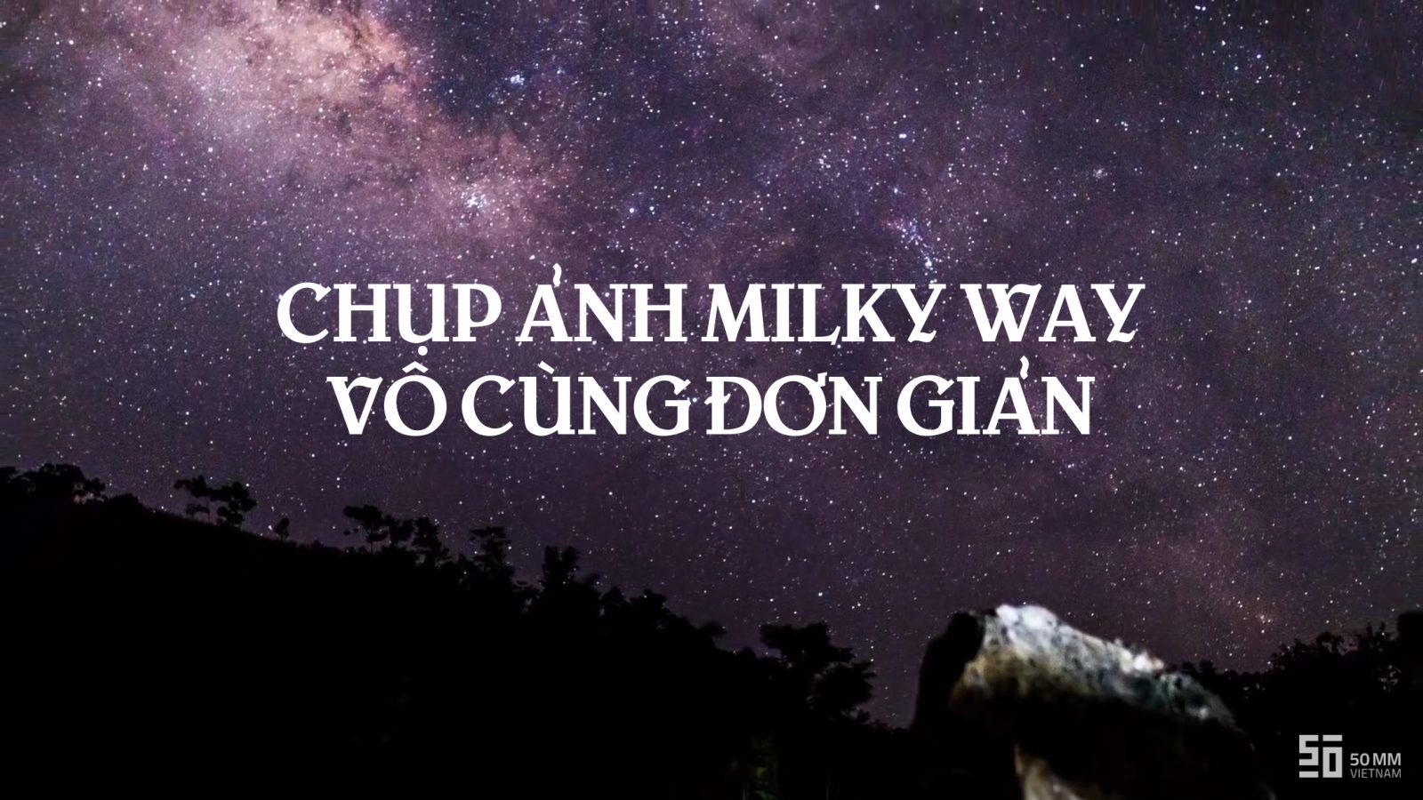 [Video] Hướng dẫn chụp ảnh Milky Way | 50mm Vietnam