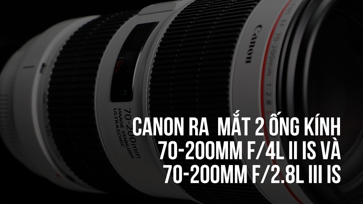 Canon ra mắt 70-200mm f/2.8L III IS USM và 70-200mm f/4L II IS USM | 50mm Vietnam