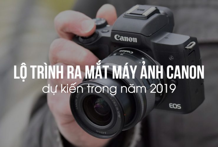 Lộ trình ra mắt sản phẩm mới Canon nửa đầu 2019 | 50mm Vietnam