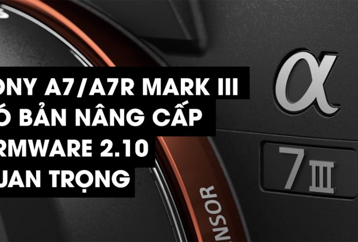 Người dùng Sony A7/A7R Mark III có bản nâng cấp firmware 2.10 quan trọng | 50mm Vietnam